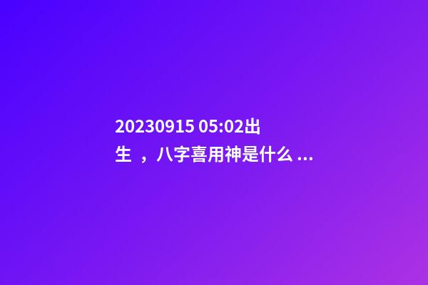 2023.09.15 05:02出生，八字喜用神是什么，推薦2個好聽的名字